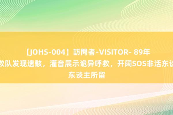 【JOHS-004】訪問者-VISITOR- 89年日本搜救队发现遗骸，灌音展示诡异呼救，开阔SOS非活东谈主所留