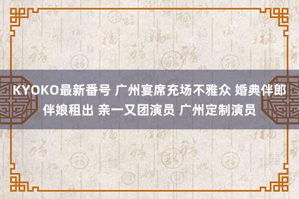 KYOKO最新番号 广州宴席充场不雅众 婚典伴郎伴娘租出 亲一又团演员 广州定制演员