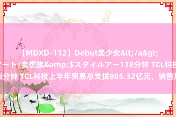 【MDXD-112】Debut美少女</a>2005-02-15スタイルアート/妄想族&$スタイルアー118分钟 TCL科技上半年贸易总支拨805.32亿元，销售用度11.36亿元