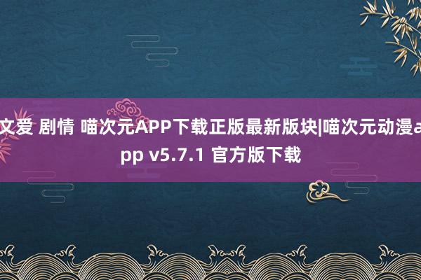 文爱 剧情 喵次元APP下载正版最新版块|喵次元动漫app v5.7.1 官方版下载